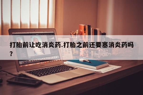 网上如何购买堕胎药打胎前让吃消炎药.打胎之前还要塞消炎药吗？