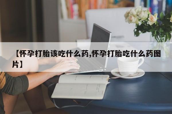 网上如何购买堕胎药【怀孕打胎该吃什么药,怀孕打胎吃什么药图片】