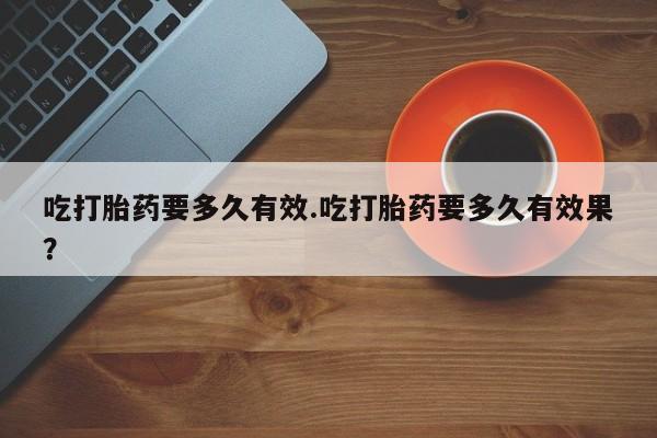 网上如何购买堕胎药吃打胎药要多久有效.吃打胎药要多久有效果？