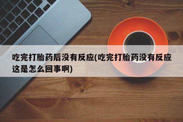 网上如何购买堕胎药吃完打胎药后没有反应(吃完打胎药没有反应这是怎么回事啊)