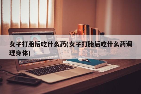 网上如何购买堕胎药女子打胎后吃什么药(女子打胎后吃什么药调理身体)