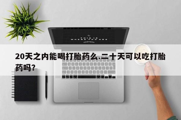 网上如何购买堕胎药20天之内能喝打胎药么.二十天可以吃打胎药吗？