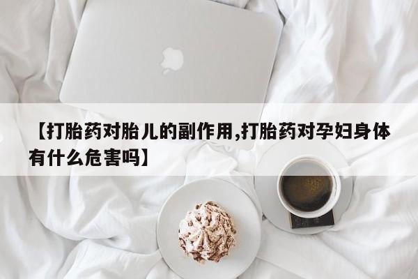网上如何购买堕胎药【打胎药对胎儿的副作用,打胎药对孕妇身体有什么危害吗】