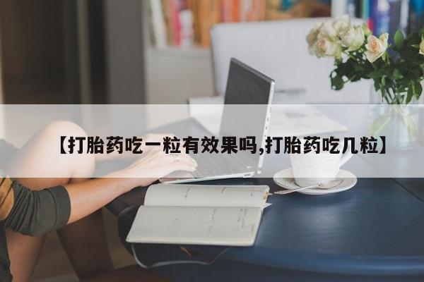 网上如何购买堕胎药【打胎药吃一粒有效果吗,打胎药吃几粒】