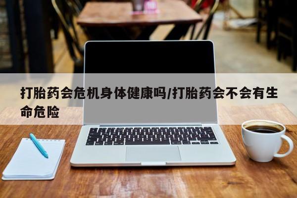 网上如何购买堕胎药打胎药会危机身体健康吗/打胎药会不会有生命危险