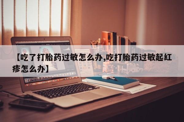 网上如何购买堕胎药【吃了打胎药过敏怎么办,吃打胎药过敏起红疹怎么办】