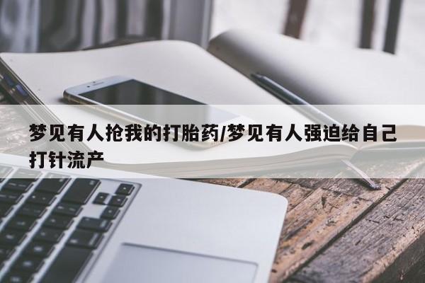 网上如何购买堕胎药梦见有人抢我的打胎药/梦见有人强迫给自己打针流产