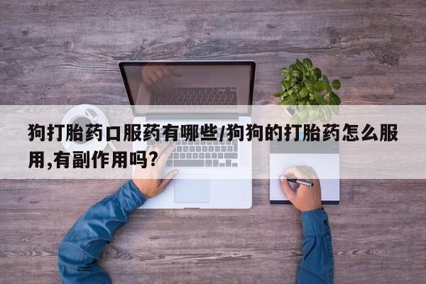 网上如何购买堕胎药狗打胎药口服药有哪些/狗狗的打胎药怎么服用,有副作用吗?