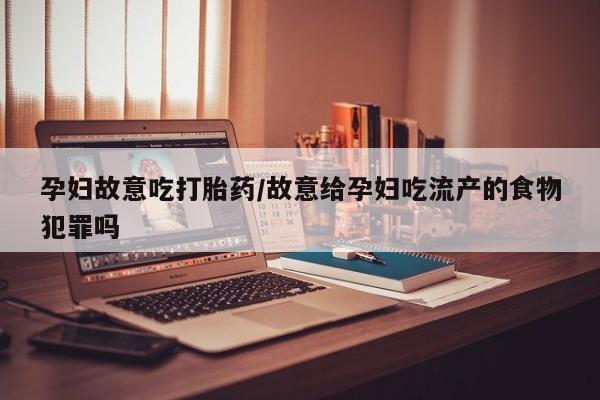 网上如何购买堕胎药孕妇故意吃打胎药/故意给孕妇吃流产的食物犯罪吗
