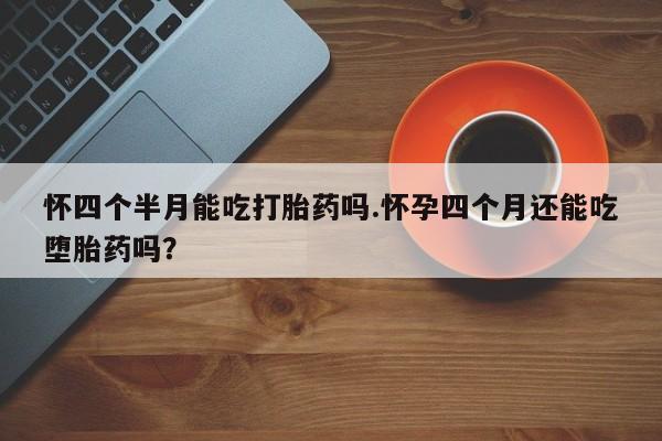 网上如何购买堕胎药怀四个半月能吃打胎药吗.怀孕四个月还能吃堕胎药吗？