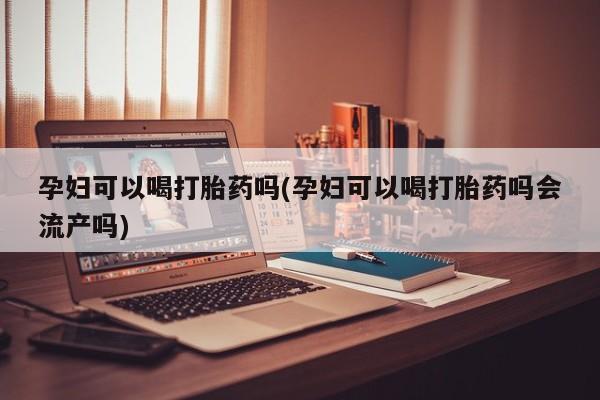 网上如何购买堕胎药孕妇可以喝打胎药吗(孕妇可以喝打胎药吗会流产吗)