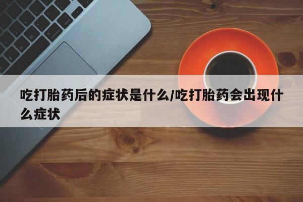 网上如何购买堕胎药吃打胎药后的症状是什么/吃打胎药会出现什么症状