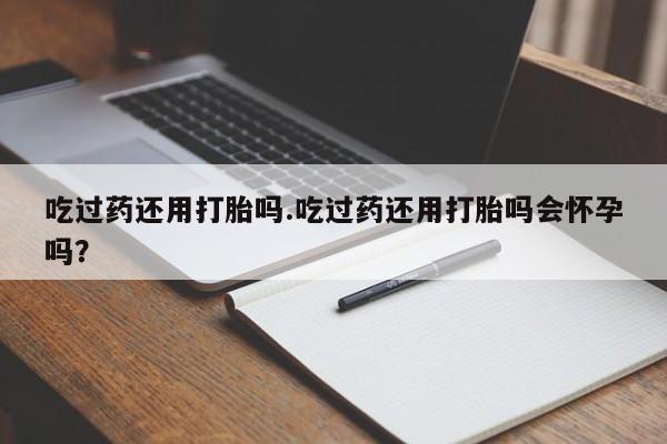 网上如何购买堕胎药吃过药还用打胎吗.吃过药还用打胎吗会怀孕吗？