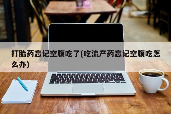 网上如何购买堕胎药打胎药忘记空腹吃了(吃流产药忘记空腹吃怎么办)