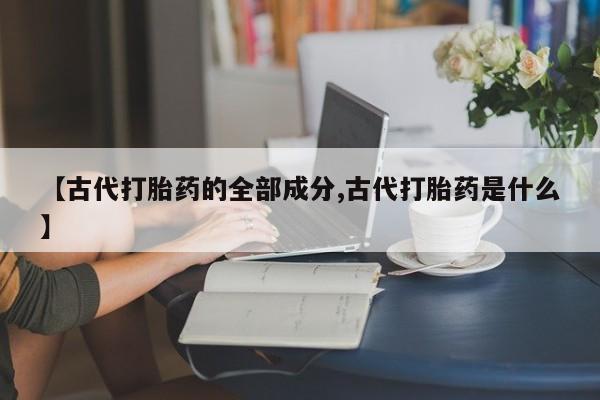 网上如何购买堕胎药【古代打胎药的全部成分,古代打胎药是什么】