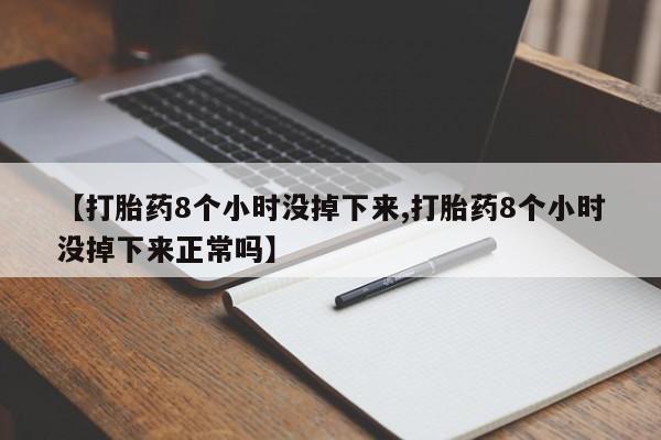 网上如何购买堕胎药【打胎药8个小时没掉下来,打胎药8个小时没掉下来正常吗】