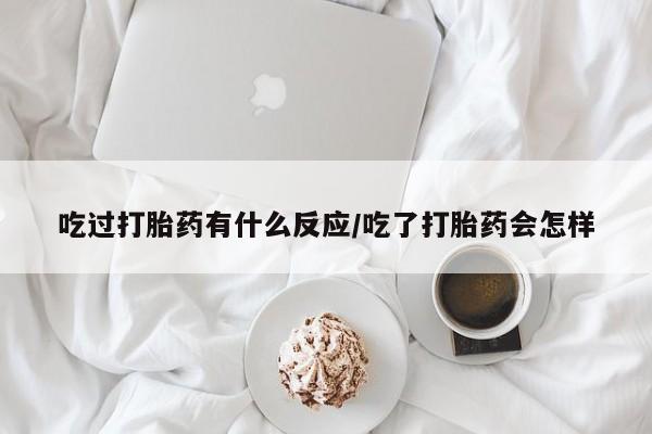 网上如何购买堕胎药吃过打胎药有什么反应/吃了打胎药会怎样