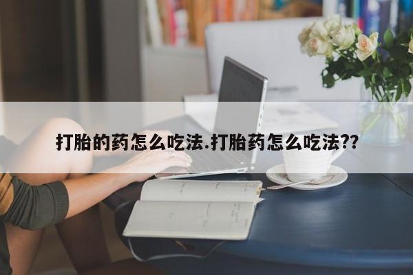 网上如何购买堕胎药打胎的药怎么吃法.打胎药怎么吃法?？