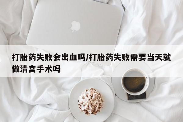网上如何购买堕胎药打胎药失败会出血吗/打胎药失败需要当天就做清宫手术吗