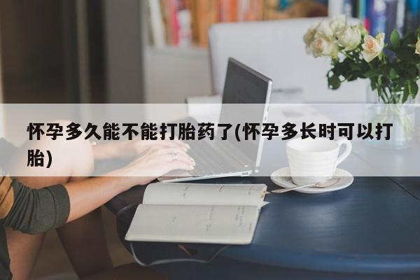 网上如何购买堕胎药怀孕多久能不能打胎药了(怀孕多长时可以打胎)