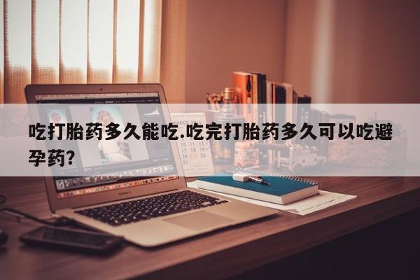 网上如何购买堕胎药吃打胎药多久能吃.吃完打胎药多久可以吃避孕药？