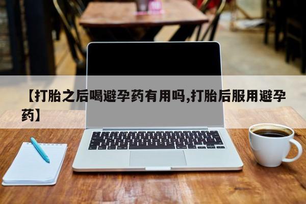 网上如何购买堕胎药【打胎之后喝避孕药有用吗,打胎后服用避孕药】