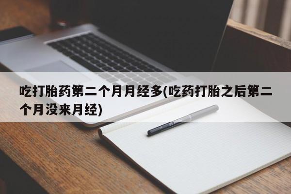 网上如何购买堕胎药吃打胎药第二个月月经多(吃药打胎之后第二个月没来月经)