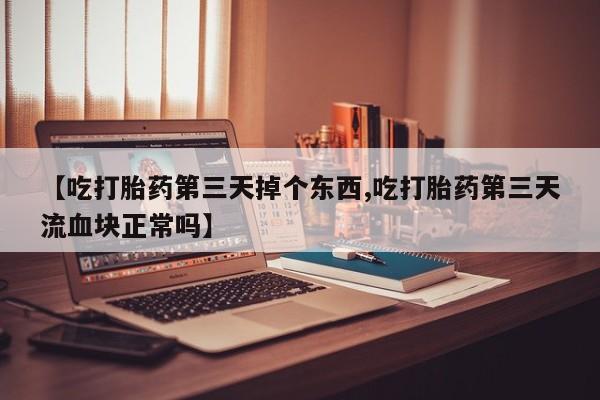 网上如何购买堕胎药【吃打胎药第三天掉个东西,吃打胎药第三天流血块正常吗】