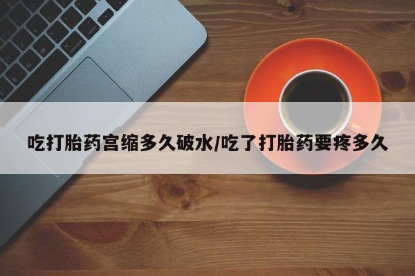 网上如何购买堕胎药吃打胎药宫缩多久破水/吃了打胎药要疼多久