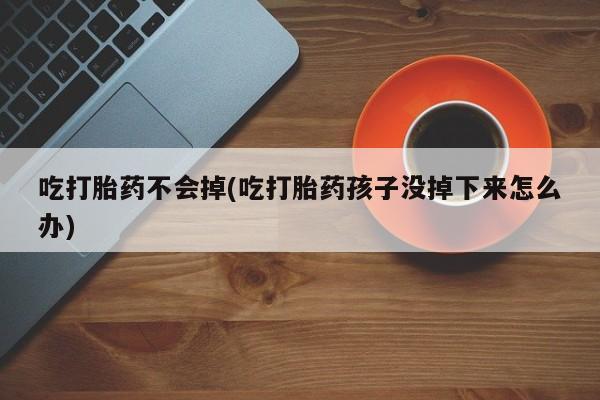 网上如何购买堕胎药吃打胎药不会掉(吃打胎药孩子没掉下来怎么办)