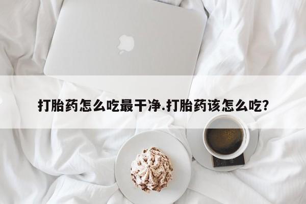 网上如何购买堕胎药打胎药怎么吃最干净.打胎药该怎么吃？