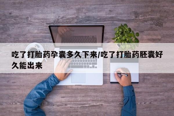 网上如何购买堕胎药吃了打胎药孕囊多久下来/吃了打胎药胚囊好久能出来