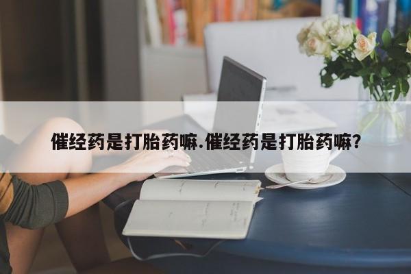 网上如何购买堕胎药催经药是打胎药嘛.催经药是打胎药嘛？