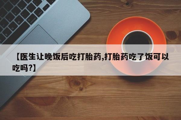 网上如何购买堕胎药【医生让晚饭后吃打胎药,打胎药吃了饭可以吃吗?】