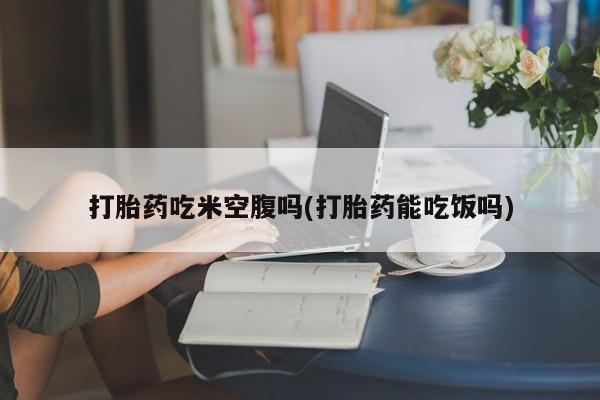 网上如何购买堕胎药打胎药吃米空腹吗(打胎药能吃饭吗)