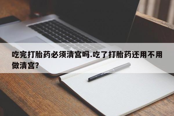 网上如何购买堕胎药吃完打胎药必须清宫吗.吃了打胎药还用不用做清宫？