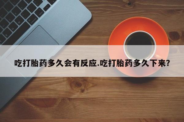 网上如何购买堕胎药吃打胎药多久会有反应.吃打胎药多久下来？