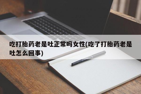 网上如何购买堕胎药吃打胎药老是吐正常吗女性(吃了打胎药老是吐怎么回事)