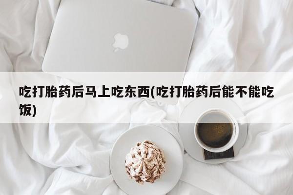 网上如何购买堕胎药吃打胎药后马上吃东西(吃打胎药后能不能吃饭)