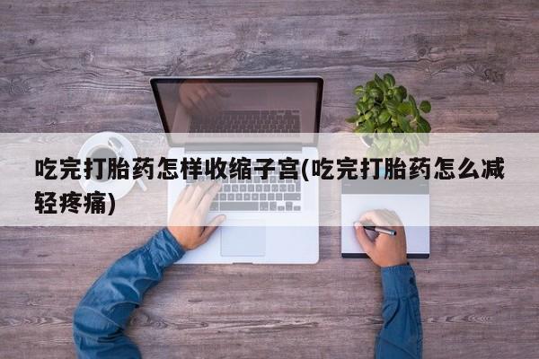 网上如何购买堕胎药吃完打胎药怎样收缩子宫(吃完打胎药怎么减轻疼痛)