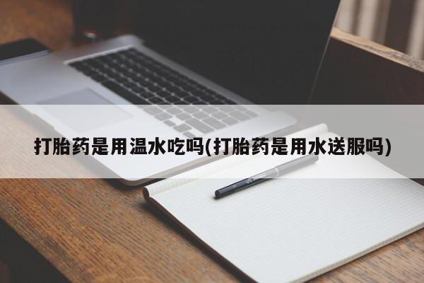 网上如何购买堕胎药打胎药是用温水吃吗(打胎药是用水送服吗)