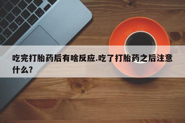 网上如何购买堕胎药吃完打胎药后有啥反应.吃了打胎药之后注意什么？