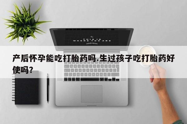 网上如何购买堕胎药产后怀孕能吃打胎药吗.生过孩子吃打胎药好使吗？