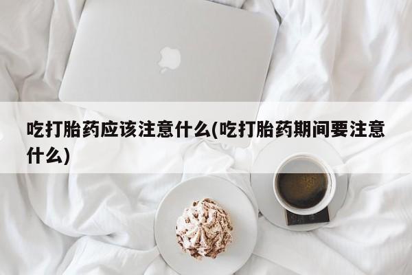 网上如何购买堕胎药吃打胎药应该注意什么(吃打胎药期间要注意什么)