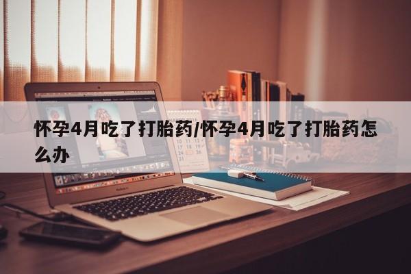 网上如何购买堕胎药怀孕4月吃了打胎药/怀孕4月吃了打胎药怎么办