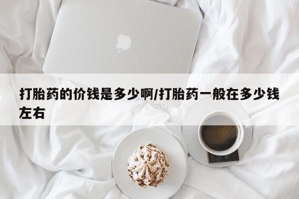 网上如何购买堕胎药打胎药的价钱是多少啊/打胎药一般在多少钱左右