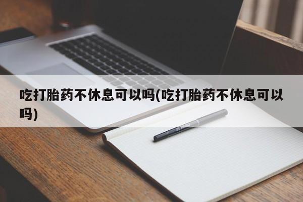 网上如何购买堕胎药吃打胎药不休息可以吗(吃打胎药不休息可以吗)