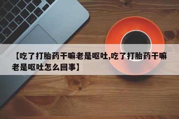 网上如何购买堕胎药【吃了打胎药干嘛老是呕吐,吃了打胎药干嘛老是呕吐怎么回事】