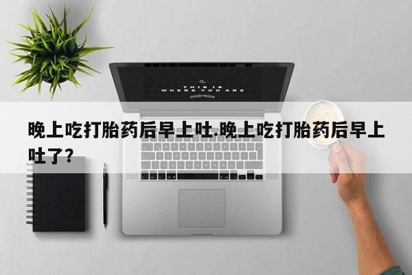 网上如何购买堕胎药晚上吃打胎药后早上吐.晚上吃打胎药后早上吐了？
