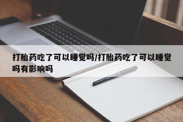 网上如何购买堕胎药打胎药吃了可以睡觉吗/打胎药吃了可以睡觉吗有影响吗
